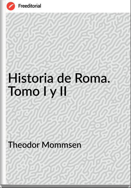 Theodor Mommsen  - Historia de Roma. Tomo I y II