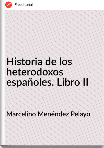 Marcelino Menéndez Pelayo - Historia de los heterodoxos españoles. Libro II