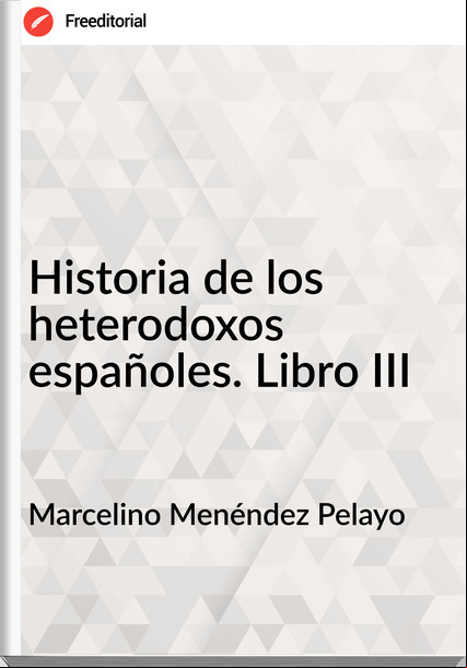 Marcelino Menéndez Pelayo Historia de los heterodoxos españoles. Libro III