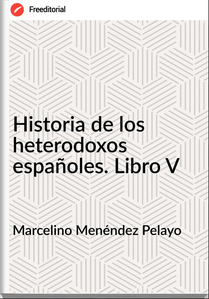 Marcelino Menéndez Pelayo - Historia de los heterodoxos españoles. Libro V