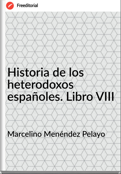 Marcelino Menéndez Pelayo - Historia de los heterodoxos españoles. Libro VIII