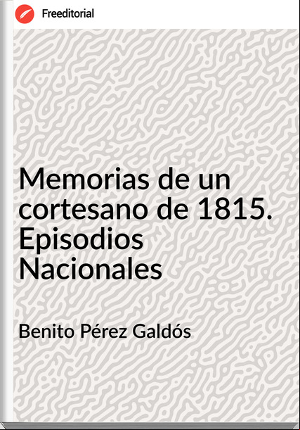 Benito Pérez Galdós - Memorias de un cortesano de 1815. Episodios Nacionales