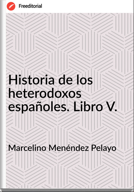 Marcelino Menéndez Pelayo - Historia de los heterodoxos españoles. Libro V.