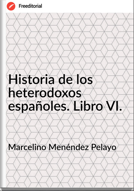 Marcelino Menéndez Pelayo - Historia de los heterodoxos españoles. Libro VI.