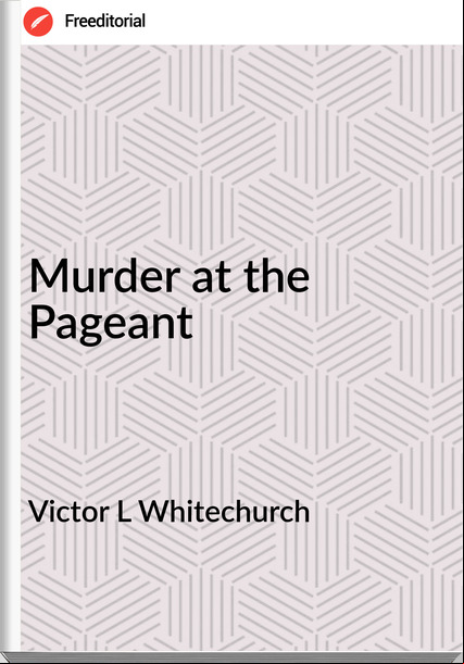 Victor L Whitechurch - Murder at the Pageant