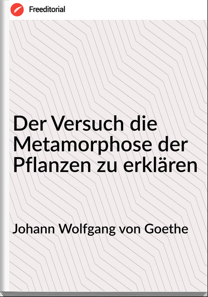 Johann Wolfgang von Goethe - Der Versuch die Metamorphose der Pflanzen zu erklären