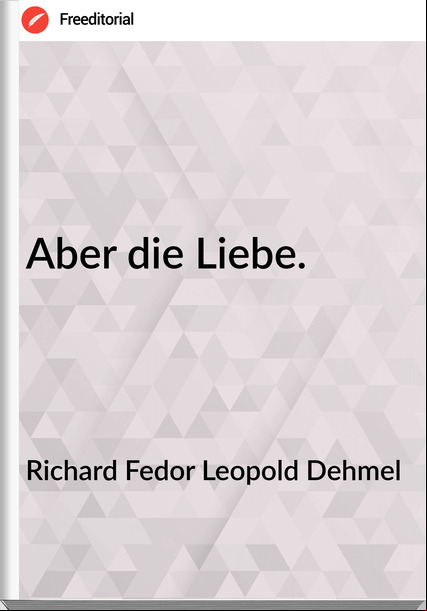 Richard Fedor Leopold Dehmel - Aber die Liebe.