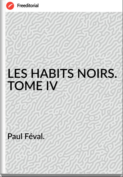 Paul Féval. - LES HABITS NOIRS. TOME IV