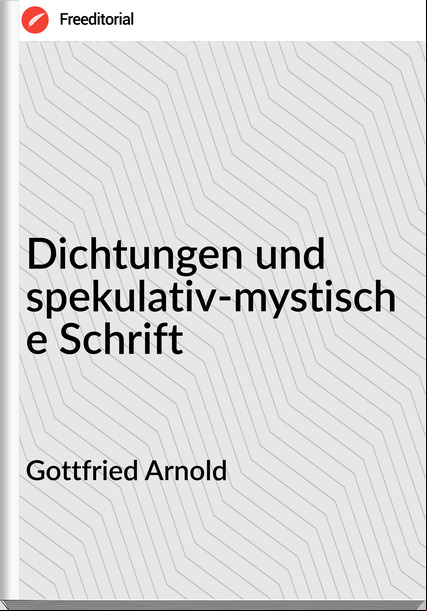 Gottfried Arnold  - Dichtungen und spekulativ-mystische Schrift