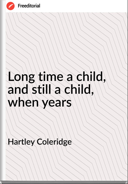 Hartley Coleridge - Long time a child, and still a child, when years