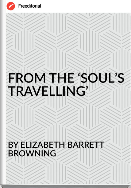 BY ELIZABETH BARRETT BROWNING - FROM THE ‘SOUL’S TRAVELLING’