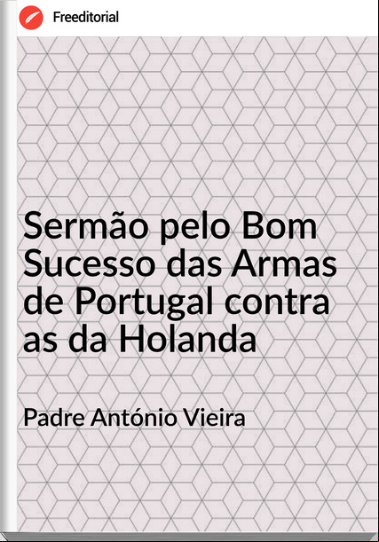 Padre António Vieira Sermão pelo Bom Sucesso das Armas de Portugal contra as da Holanda
