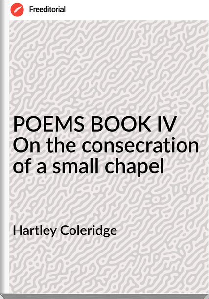 Hartley Coleridge - POEMS BOOK IV On the consecration of a small chapel