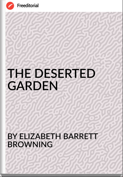 BY ELIZABETH BARRETT BROWNING - THE DESERTED GARDEN