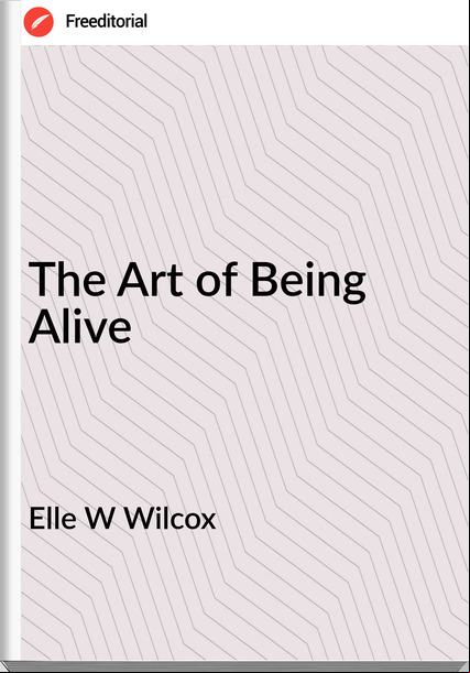 Elle W Wilcox The Art of Being Alive