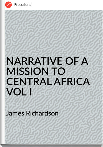 James Richardson - NARRATIVE OF A MISSION TO CENTRAL AFRICA VOL I