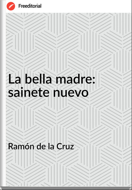 Ramón de la Cruz - La bella madre: sainete nuevo