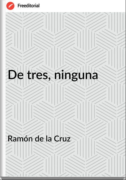 Ramón de la Cruz De tres, ninguna