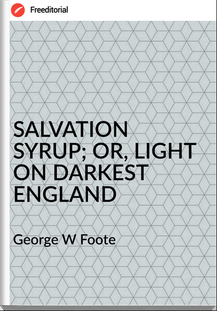 George W Foote SALVATION SYRUP; OR, LIGHT ON DARKEST ENGLAND