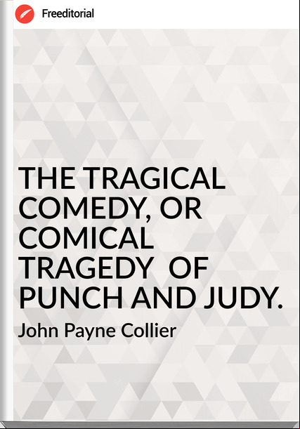 John Payne Collier - THE TRAGICAL COMEDY, OR COMICAL TRAGEDY  OF  PUNCH AND JUDY.