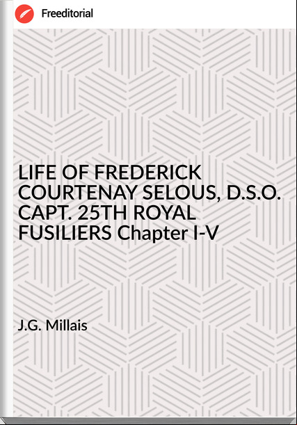 J.G. Millais - LIFE OF FREDERICK COURTENAY SELOUS, D.S.O. CAPT. 25TH ROYAL FUSILIERS Chapter I-V
