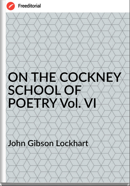 John Gibson Lockhart ON THE COCKNEY SCHOOL OF POETRY Vol. VI