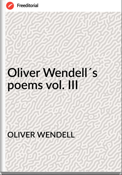 OLIVER WENDELL - Oliver Wendell´s poems vol. III