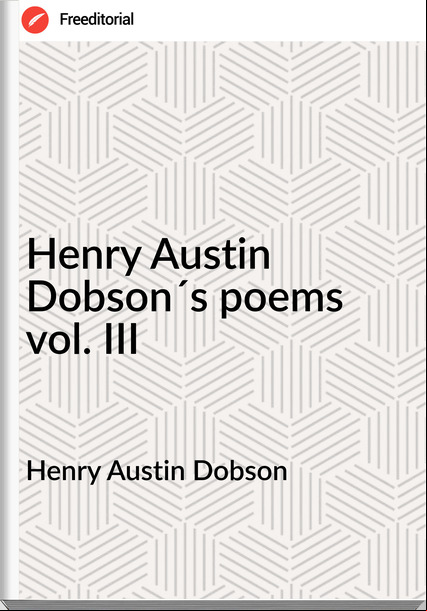 Henry Austin Dobson Henry Austin Dobson´s poems vol. III