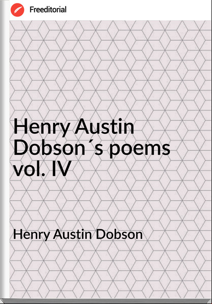Henry Austin Dobson Henry Austin Dobson´s poems vol. IV
