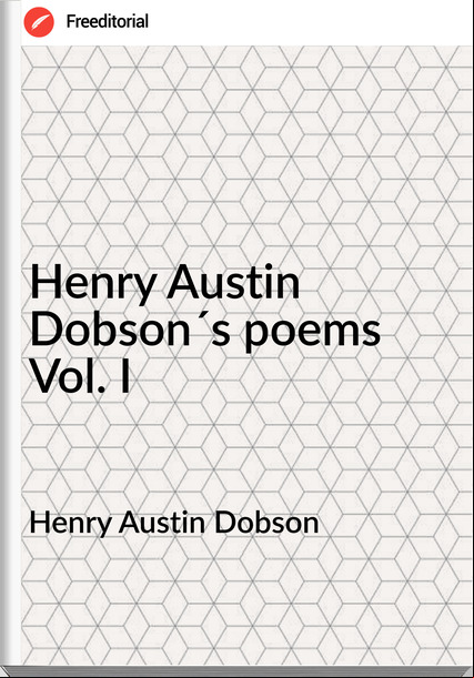 Henry Austin Dobson Henry Austin Dobson´s poems Vol. I