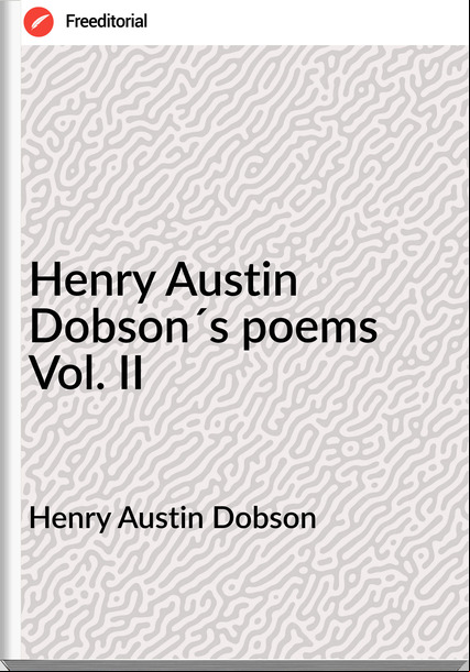 Henry Austin Dobson Henry Austin Dobson´s poems Vol. II