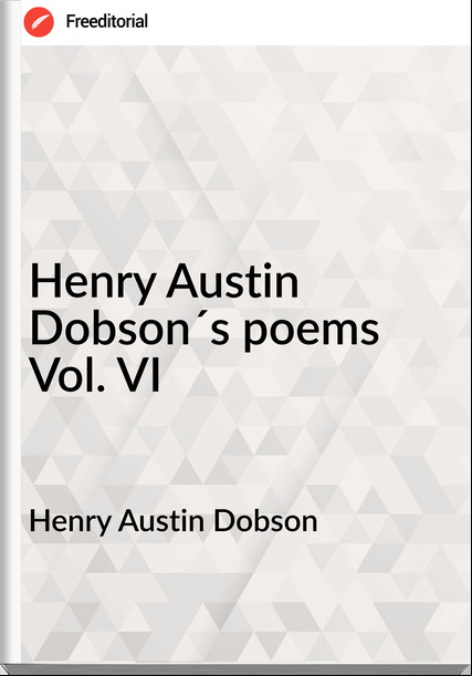 Henry Austin Dobson Henry Austin Dobson´s poems Vol. VI