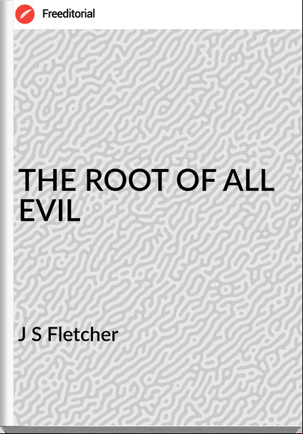 J S Fletcher THE ROOT OF ALL EVIL