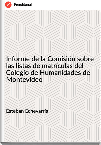 Esteban Echevarría - Informe de la Comisión sobre las listas de matrículas del Colegio de Humanidades de Montevideo