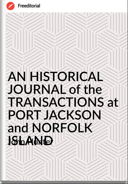 John Hunter - AN HISTORICAL JOURNAL of the TRANSACTIONS at PORT JACKSON and NORFOLK ISLAND