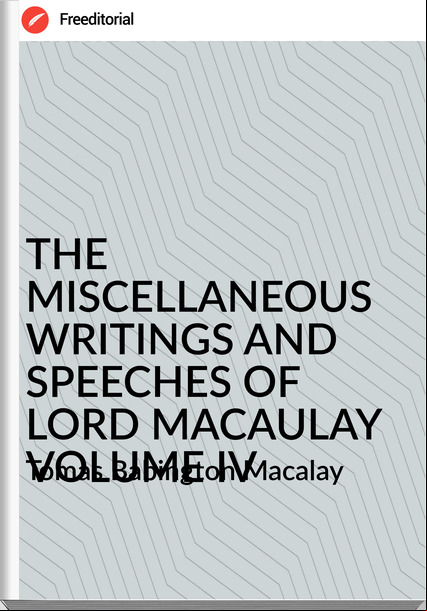 Tomas Babington Macalay - THE MISCELLANEOUS WRITINGS AND SPEECHES OF LORD MACAULAY VOLUME IV