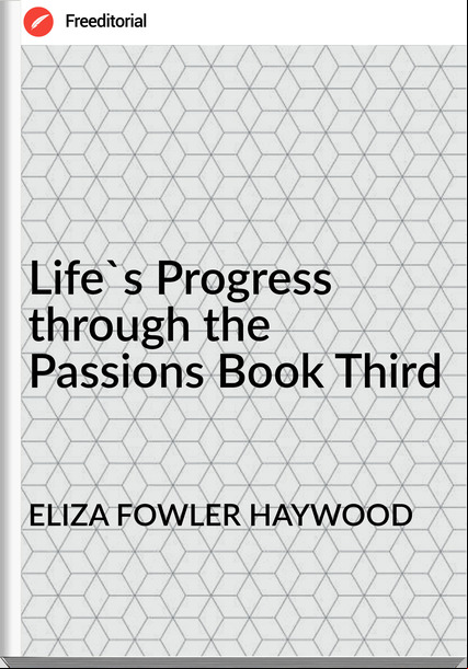 ELIZA FOWLER HAYWOOD - Life's Progress through the ions Book Third