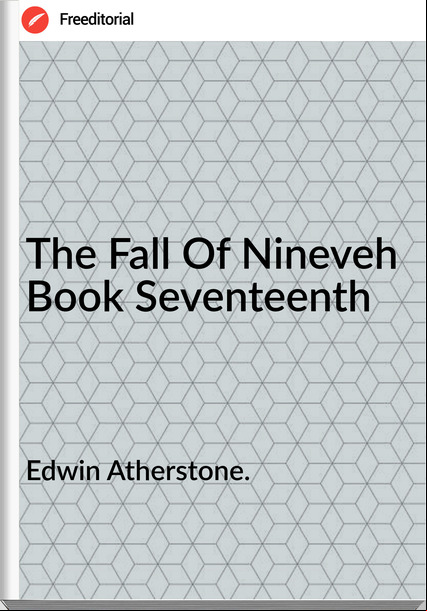 Edwin Atherstone. - The Fall Of Nineveh  Book Seventeenth