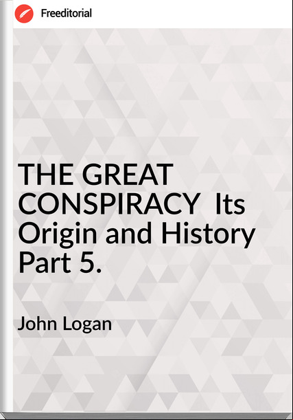 John Logan - THE GREAT CONSPIRACY  Its Origin and History   Part 5.