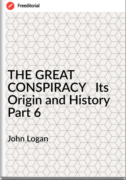 John Logan - THE GREAT CONSPIRACY   Its Origin and History    Part 6