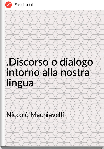 Niccolò Machiavelli - .Discorso o dialogo intorno alla nostra lingua