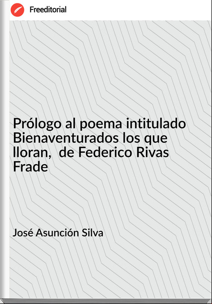 José Asunción Silva Prólogo al poema intitulado Bienaventurados los que lloran, de Federico Rivas Frade