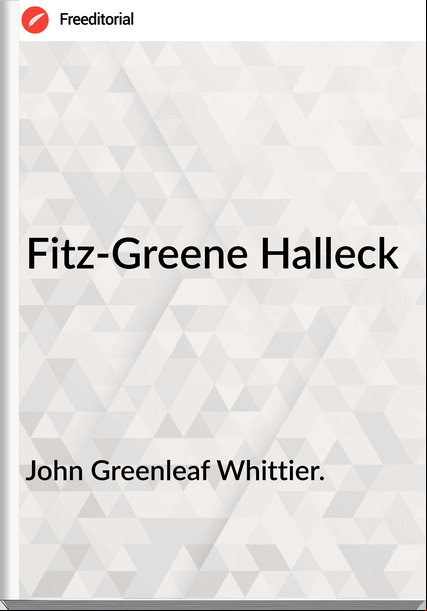 John Greenleaf Whittier. - Fitz-Greene Halleck