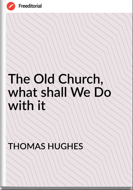 THOMAS HUGHES - The Old Church, what shall We Do with it