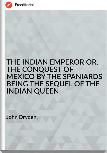John Dryden. - THE INDIAN EMPEROR OR, THE CONQUEST OF MEXICO BY THE SPANIARDS BEING THE SEQUEL OF THE INDIAN QUEEN