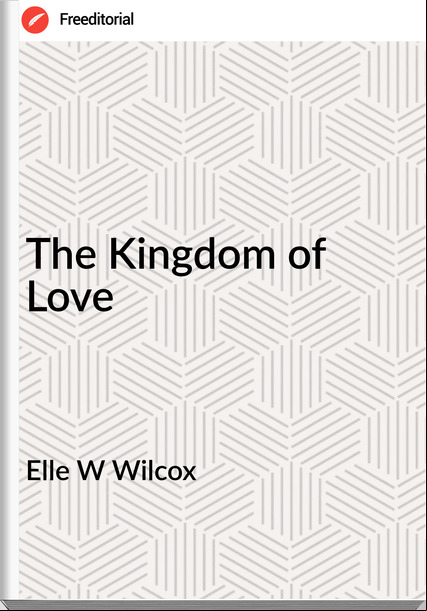 Elle W Wilcox - The Kingdom of Love