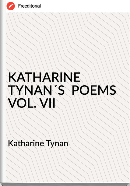 Katharine Tynan - KATHARINE TYNAN´S  POEMS VOL. VII