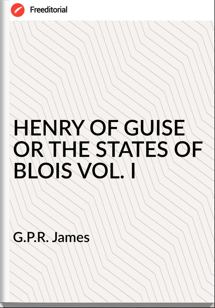 G.P.R. James HENRY OF GUISE OR THE STATES OF BLOIS VOL. I