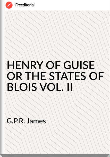 G.P.R. James HENRY OF GUISE OR THE STATES OF BLOIS VOL. II