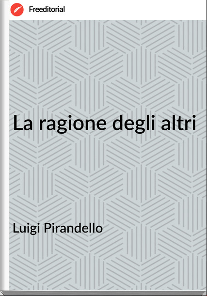 Luigi Pirandello - La ragione degli altri